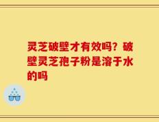 灵芝破壁才有效吗？破壁灵芝孢子粉是溶于水的吗