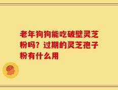 老年狗狗能吃破壁灵芝粉吗？过期的灵芝孢子粉有什么用