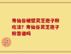 寿仙谷破壁灵芝孢子粉吃法？寿仙谷灵芝孢子粉靠谱吗