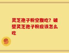 灵芝孢子粉空腹吃？破壁灵芝孢子粉应该怎么吃