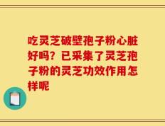 吃灵芝破壁孢子粉心脏好吗？已采集了灵芝孢子粉的灵芝功效作用怎样呢