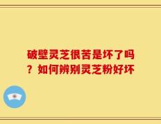破壁灵芝很苦是坏了吗？如何辨别灵芝粉好坏