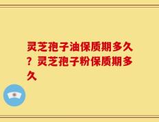 灵芝孢子油保质期多久？灵芝孢子粉保质期多久