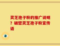灵芝孢子粉的推广说明？破壁灵芝孢子粉宣传语
