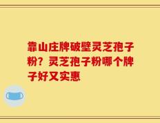 靠山庄牌破壁灵芝孢子粉？灵芝孢子粉哪个牌子好又实惠