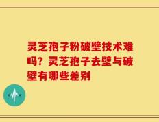 灵芝孢子粉破壁技术难吗？灵芝孢子去壁与破壁有哪些差别