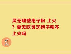 灵芝破壁孢子粉 上火？夏天吃灵芝孢子粉不上火吗
