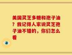 美国灵芝多糖和孢子油？我记得人家说灵芝孢子油不错的，你们怎么看