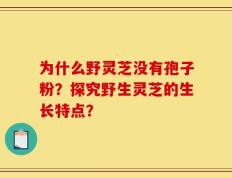 为什么野灵芝没有孢子粉？探究野生灵芝的生长特点？