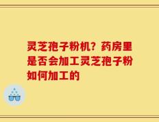 灵芝孢子粉机？药房里是否会加工灵芝孢子粉如何加工的