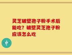 灵芝破壁孢子粉手术后能吃？破壁灵芝孢子粉应该怎么吃