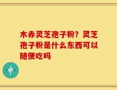 木赤灵芝孢子粉？灵芝孢子粉是什么东西可以随便吃吗
