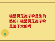 破壁灵芝孢子粉是生的熟的？破壁灵芝孢子粉是溶于水的吗