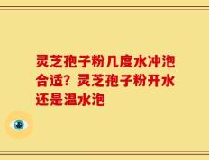 灵芝孢子粉几度水冲泡合适？灵芝孢子粉开水还是温水泡