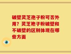 破壁灵芝孢子粉可否外用？灵芝袍子粉破壁和不破壁的区别体现在哪些方面