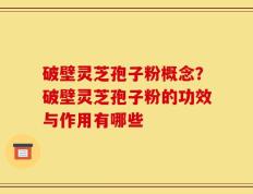 破壁灵芝孢子粉概念？破壁灵芝孢子粉的功效与作用有哪些