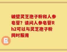 破壁灵芝孢子粉和人参皂苷？请问人参皂苷Rh2可以与灵芝孢子粉同时服用