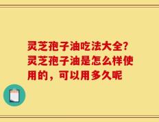 灵芝孢子油吃法大全？灵芝孢子油是怎么样使用的，可以用多久呢