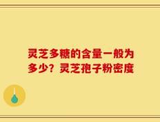 灵芝多糖的含量一般为多少？灵芝孢子粉密度