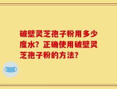 破壁灵芝孢子粉用多少度水？正确使用破壁灵芝孢子粉的方法？