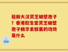 菇新大汉灵芝破壁孢子？香港懿生堂灵芝破壁孢子精华素胶囊的功效是什么