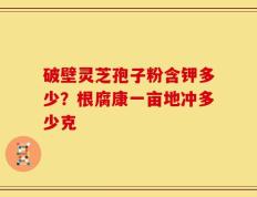 破壁灵芝孢子粉含钾多少？根腐康一亩地冲多少克