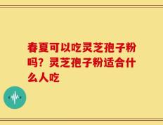 春夏可以吃灵芝孢子粉吗？灵芝孢子粉适合什么人吃