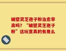 破壁灵芝孢子粉治愈率高吗？“破壁灵芝孢子粉”这玩意真的有用么