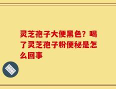 灵芝孢子大便黑色？喝了灵芝孢子粉便秘是怎么回事