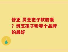 修正 灵芝孢子软胶囊？灵芝孢子粉哪个品牌的最好