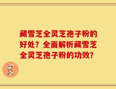 藏雪芝全灵芝孢子粉的好处？全面解析藏雪芝全灵芝孢子粉的功效？