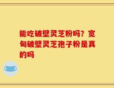 能吃破壁灵芝粉吗？宽甸破壁灵芝孢子粉是真的吗
