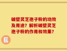 破壁灵芝孢子粉的功效及用途？解析破壁灵芝孢子粉的作用和效果？
