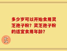 多少岁可以开始食用灵芝孢子粉？灵芝孢子粉的适宜食用年龄？