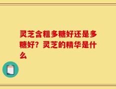 灵芝含粗多糖好还是多糖好？灵芝的精华是什么
