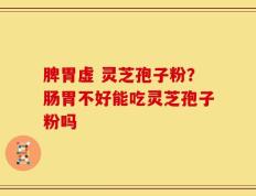 脾胃虚 灵芝孢子粉？肠胃不好能吃灵芝孢子粉吗