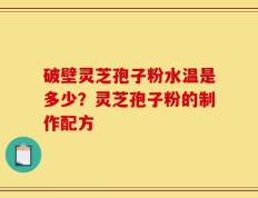 破壁灵芝孢子粉水温是多少？灵芝孢子粉的制作配方