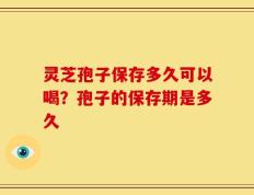 灵芝孢子保存多久可以喝？孢子的保存期是多久
