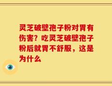 灵芝破壁孢子粉对胃有伤害？吃灵芝破壁孢子粉后就胃不舒服，这是为什么