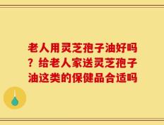 老人用灵芝孢子油好吗？给老人家送灵芝孢子油这类的保健品合适吗