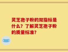 灵芝孢子粉的双指标是什么？了解灵芝孢子粉的质量标准？