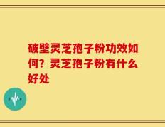 破壁灵芝孢子粉功效如何？灵芝孢子粉有什么好处
