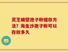 灵芝破壁孢子粉储存方法？海金沙孢子粉可以存放多久