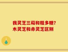 我灵芝三萜和粗多糖？木灵芝和赤灵芝区别