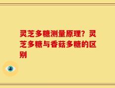灵芝多糖测量原理？灵芝多糖与香菇多糖的区别