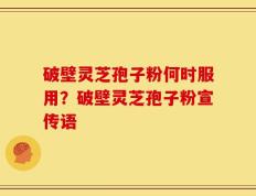 破壁灵芝孢子粉何时服用？破壁灵芝孢子粉宣传语