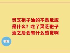 灵芝孢子油的不良反应是什么？吃了灵芝孢子油之后会有什么感觉啊