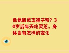 色氨酸灵芝孢子粉？30岁后每天吃灵芝，身体会有怎样的变化