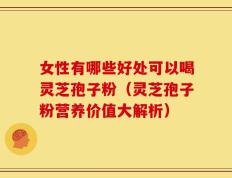 女性有哪些好处可以喝灵芝孢子粉（灵芝孢子粉营养价值大解析）