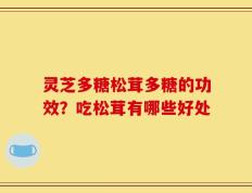 灵芝多糖松茸多糖的功效？吃松茸有哪些好处